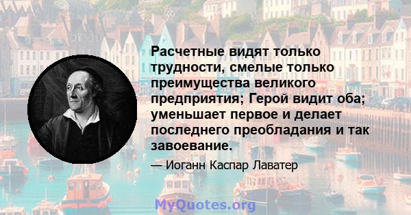 Расчетные видят только трудности, смелые только преимущества великого предприятия; Герой видит оба; уменьшает первое и делает последнего преобладания и так завоевание.