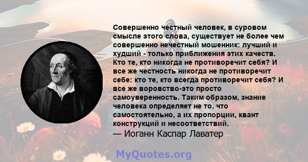 Совершенно честный человек, в суровом смысле этого слова, существует не более чем совершенно нечестный мошенник: лучший и худший - только приближения этих качеств. Кто те, кто никогда не противоречит себя? И все же