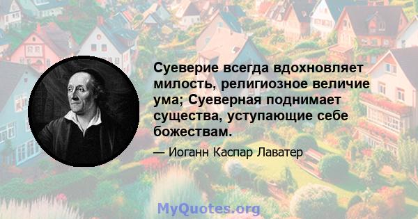 Суеверие всегда вдохновляет милость, религиозное величие ума; Суеверная поднимает существа, уступающие себе божествам.