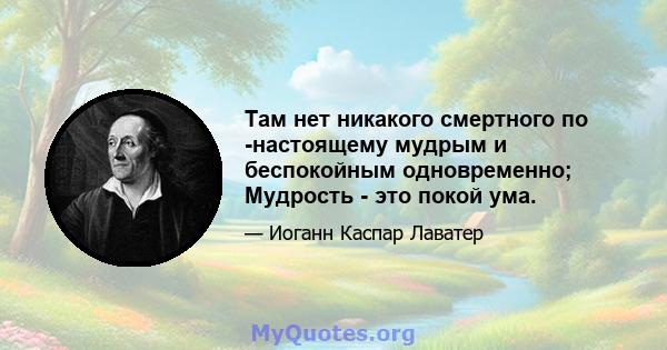 Там нет никакого смертного по -настоящему мудрым и беспокойным одновременно; Мудрость - это покой ума.