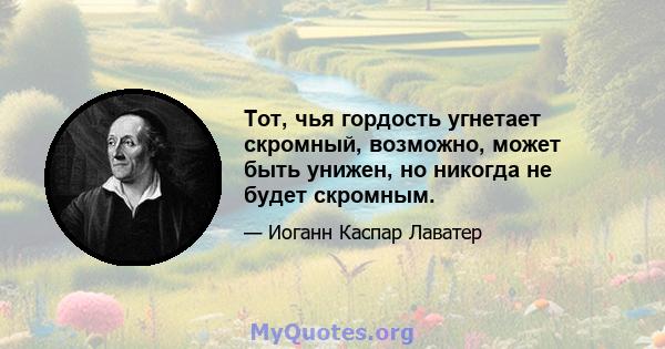 Тот, чья гордость угнетает скромный, возможно, может быть унижен, но никогда не будет скромным.