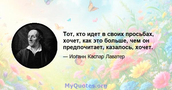 Тот, кто идет в своих просьбах, хочет, как это больше, чем он предпочитает, казалось, хочет.