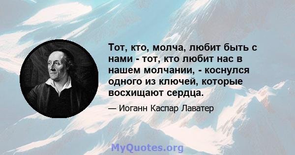 Тот, кто, молча, любит быть с нами - тот, кто любит нас в нашем молчании, - коснулся одного из ключей, которые восхищают сердца.