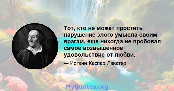 Тот, кто не может простить нарушение злого умысла своим врагам, еще никогда не пробовал самое возвышенное удовольствие от любви.