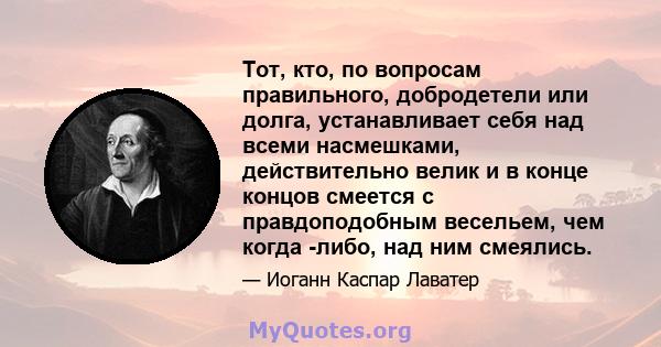 Тот, кто, по вопросам правильного, добродетели или долга, устанавливает себя над всеми насмешками, действительно велик и в конце концов смеется с правдоподобным весельем, чем когда -либо, над ним смеялись.