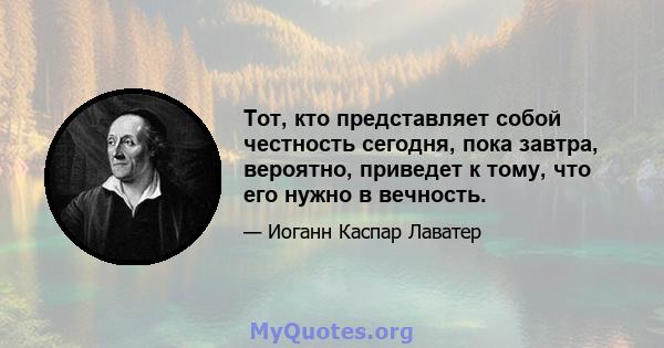 Тот, кто представляет собой честность сегодня, пока завтра, вероятно, приведет к тому, что его нужно в вечность.