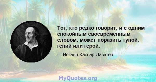 Тот, кто редко говорит, и с одним спокойным своевременным словом, может поразить тупой, гений или герой.