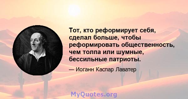 Тот, кто реформирует себя, сделал больше, чтобы реформировать общественность, чем толпа или шумные, бессильные патриоты.