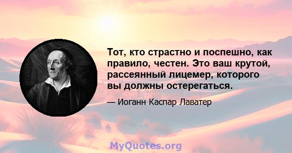 Тот, кто страстно и поспешно, как правило, честен. Это ваш крутой, рассеянный лицемер, которого вы должны остерегаться.