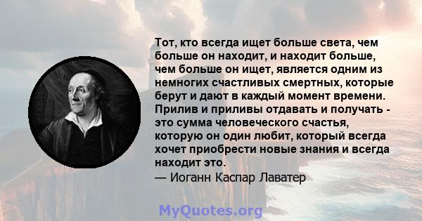 Тот, кто всегда ищет больше света, чем больше он находит, и находит больше, чем больше он ищет, является одним из немногих счастливых смертных, которые берут и дают в каждый момент времени. Прилив и приливы отдавать и