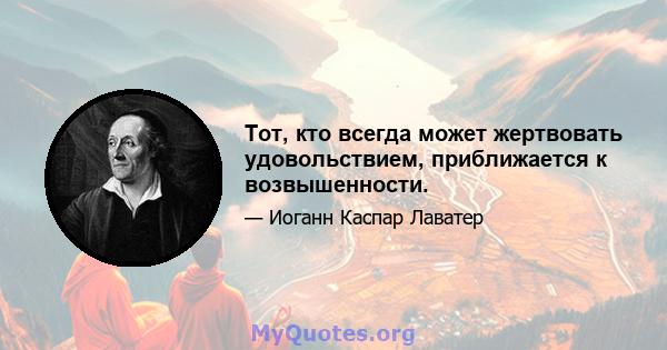 Тот, кто всегда может жертвовать удовольствием, приближается к возвышенности.