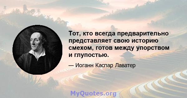 Тот, кто всегда предварительно представляет свою историю смехом, готов между упорством и глупостью.