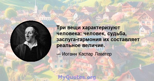 Три вещи характеризуют человека: человек, судьба, заслуга-гармония их составляет реальное величие.