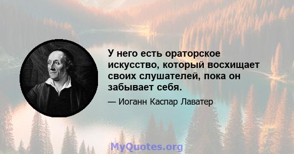 У него есть ораторское искусство, который восхищает своих слушателей, пока он забывает себя.