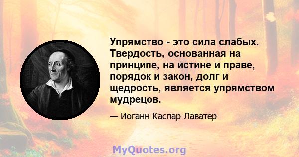 Упрямство - это сила слабых. Твердость, основанная на принципе, на истине и праве, порядок и закон, долг и щедрость, является упрямством мудрецов.