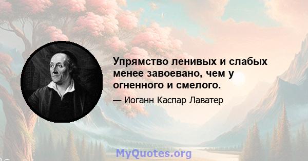 Упрямство ленивых и слабых менее завоевано, чем у огненного и смелого.