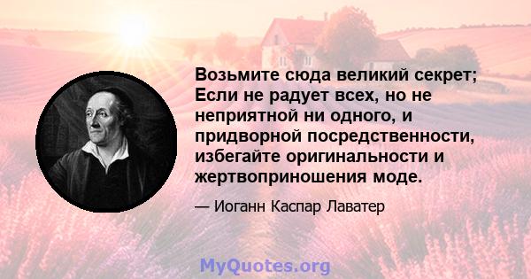 Возьмите сюда великий секрет; Если не радует всех, но не неприятной ни одного, и придворной посредственности, избегайте оригинальности и жертвоприношения моде.