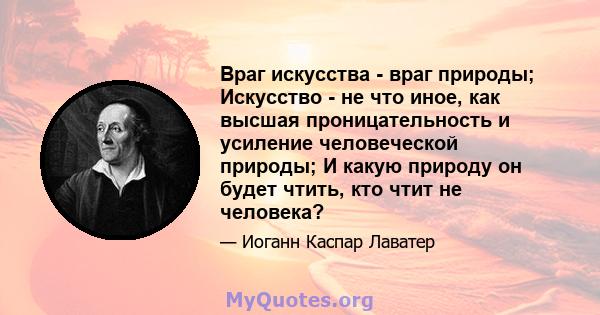 Враг искусства - враг природы; Искусство - не что иное, как высшая проницательность и усиление человеческой природы; И какую природу он будет чтить, кто чтит не человека?