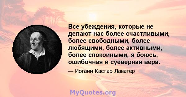 Все убеждения, которые не делают нас более счастливыми, более свободными, более любящими, более активными, более спокойными, я боюсь, ошибочная и суеверная вера.