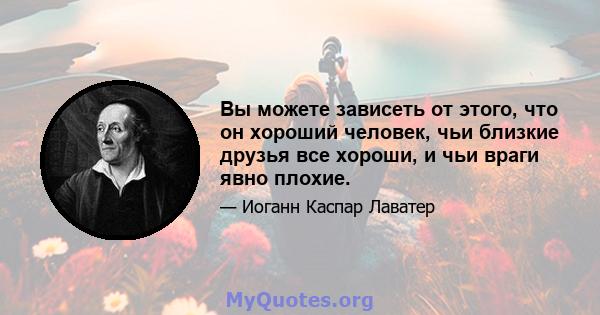 Вы можете зависеть от этого, что он хороший человек, чьи близкие друзья все хороши, и чьи враги явно плохие.