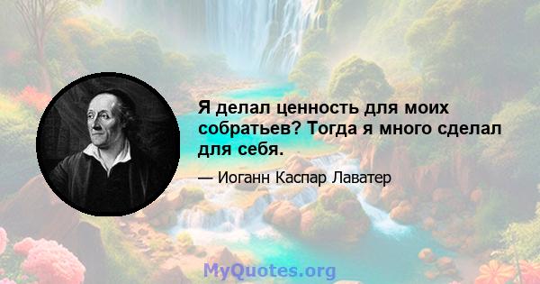 Я делал ценность для моих собратьев? Тогда я много сделал для себя.