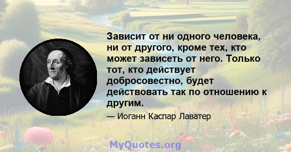 Зависит от ни одного человека, ни от другого, кроме тех, кто может зависеть от него. Только тот, кто действует добросовестно, будет действовать так по отношению к другим.