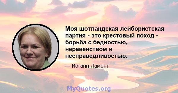 Моя шотландская лейбористская партия - это крестовый поход - борьба с бедностью, неравенством и несправедливостью.