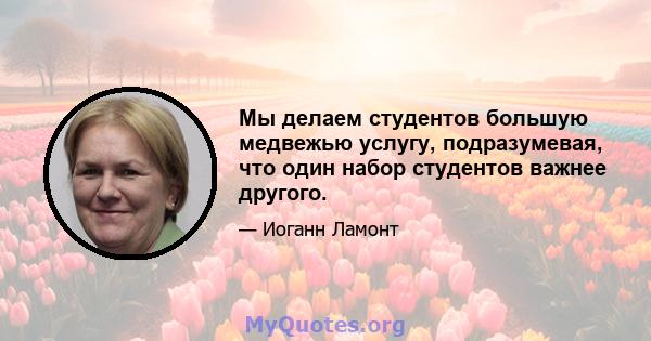 Мы делаем студентов большую медвежью услугу, подразумевая, что один набор студентов важнее другого.