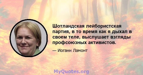 Шотландская лейбористская партия, в то время как я дыхал в своем теле, выслушает взгляды профсоюзных активистов.