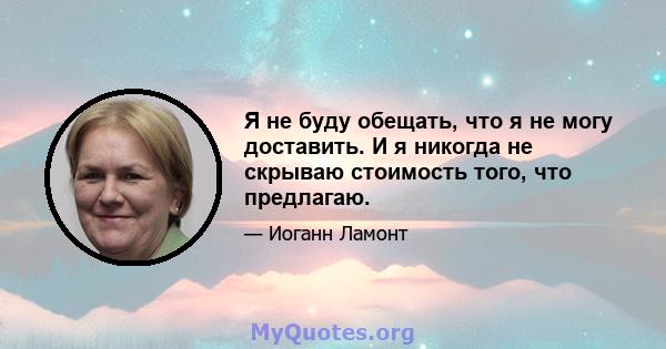 Я не буду обещать, что я не могу доставить. И я никогда не скрываю стоимость того, что предлагаю.