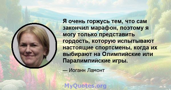 Я очень горжусь тем, что сам закончил марафон, поэтому я могу только представить гордость, которую испытывают настоящие спортсмены, когда их выбирают на Олимпийские или Паралимпийские игры.