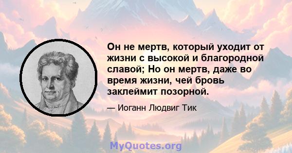 Он не мертв, который уходит от жизни с высокой и благородной славой; Но он мертв, даже во время жизни, чей бровь заклеймит позорной.