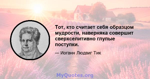 Тот, кто считает себя образцом мудрости, наверняка совершит сверхселитивно глупые поступки.