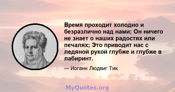 Время проходит холодно и безразлично над нами; Он ничего не знает о наших радостях или печалях; Это приводит нас с ледяной рукой глубже и глубже в лабиринт.