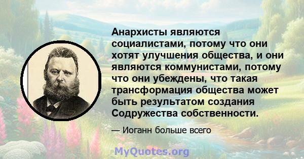 Анархисты являются социалистами, потому что они хотят улучшения общества, и они являются коммунистами, потому что они убеждены, что такая трансформация общества может быть результатом создания Содружества собственности.