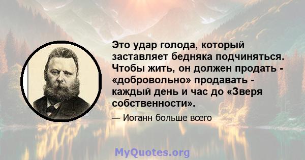 Это удар голода, который заставляет бедняка подчиняться. Чтобы жить, он должен продать - «добровольно» продавать - каждый день и час до «Зверя собственности».