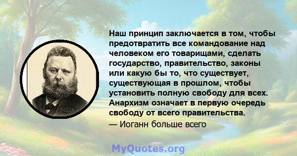 Наш принцип заключается в том, чтобы предотвратить все командование над человеком его товарищами, сделать государство, правительство, законы или какую бы то, что существует, существующая в прошлом, чтобы установить