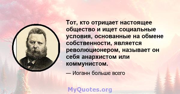 Тот, кто отрицает настоящее общество и ищет социальные условия, основанные на обмене собственности, является революционером, называет он себя анархистом или коммунистом.