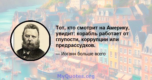 Тот, кто смотрит на Америку, увидит: корабль работает от глупости, коррупции или предрассудков.