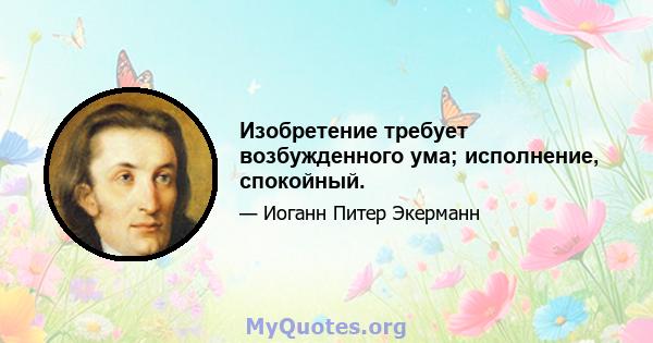 Изобретение требует возбужденного ума; исполнение, спокойный.