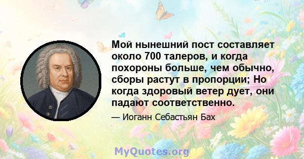 Мой нынешний пост составляет около 700 талеров, и когда похороны больше, чем обычно, сборы растут в пропорции; Но когда здоровый ветер дует, они падают соответственно.