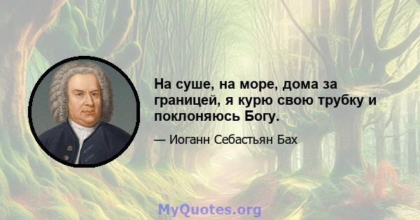 На суше, на море, дома за границей, я курю свою трубку и поклоняюсь Богу.