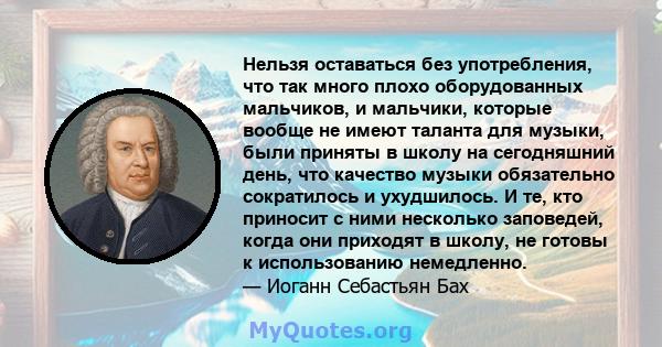 Нельзя оставаться без употребления, что так много плохо оборудованных мальчиков, и мальчики, которые вообще не имеют таланта для музыки, были приняты в школу на сегодняшний день, что качество музыки обязательно