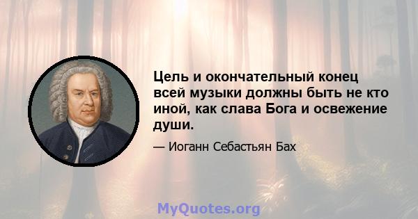 Цель и окончательный конец всей музыки должны быть не кто иной, как слава Бога и освежение души.