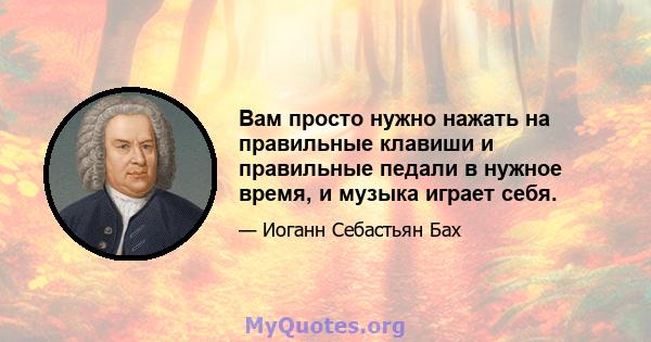 Вам просто нужно нажать на правильные клавиши и правильные педали в нужное время, и музыка играет себя.