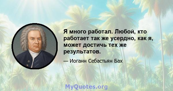 Я много работал. Любой, кто работает так же усердно, как я, может достичь тех же результатов.