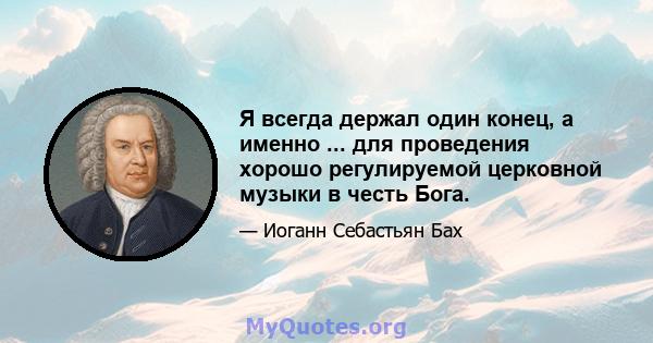 Я всегда держал один конец, а именно ... для проведения хорошо регулируемой церковной музыки в честь Бога.