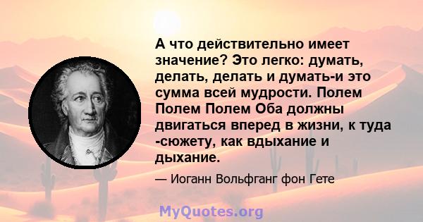 А что действительно имеет значение? Это легко: думать, делать, делать и думать-и это сумма всей мудрости. Полем Полем Полем Оба должны двигаться вперед в жизни, к туда -сюжету, как вдыхание и дыхание.