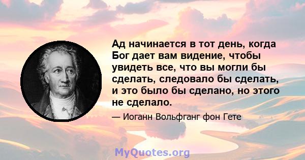 Ад начинается в тот день, когда Бог дает вам видение, чтобы увидеть все, что вы могли бы сделать, следовало бы сделать, и это было бы сделано, но этого не сделало.