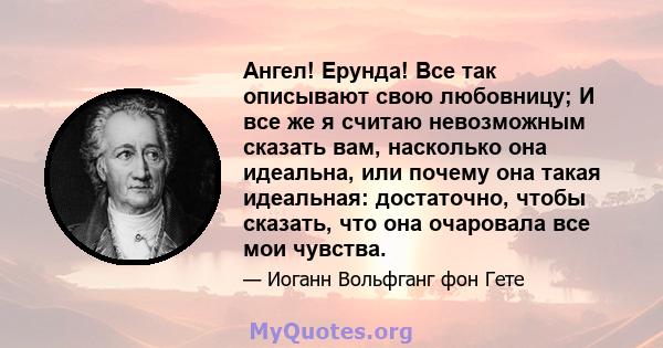 Ангел! Ерунда! Все так описывают свою любовницу; И все же я считаю невозможным сказать вам, насколько она идеальна, или почему она такая идеальная: достаточно, чтобы сказать, что она очаровала все мои чувства.